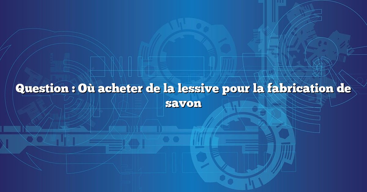 Question : Où acheter de la lessive pour la fabrication de savon